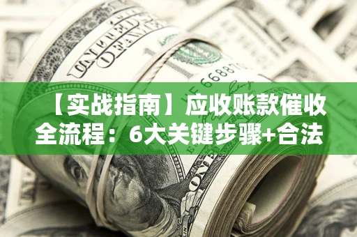 北京【实战指南】应收账款催收全流程：6大关键步骤+合法回款技巧