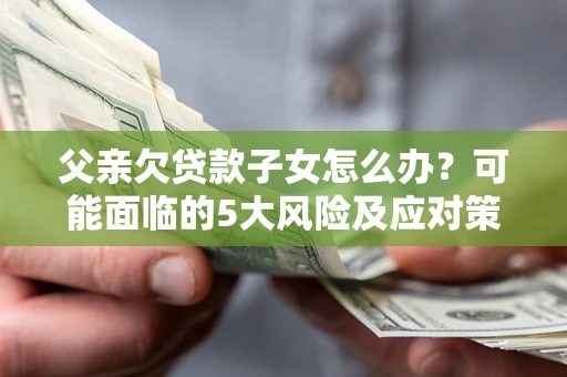 北京父亲欠贷款子女怎么办？可能面临的5大风险及应对策略
