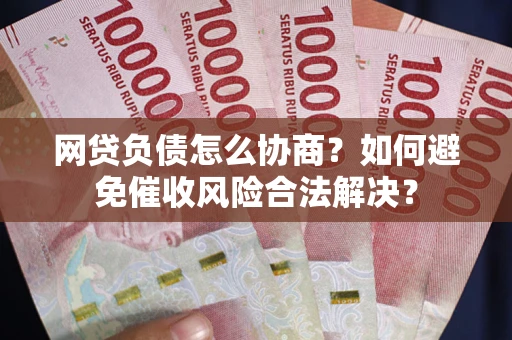 北京网贷负债怎么协商？如何避免催收风险合法解决？