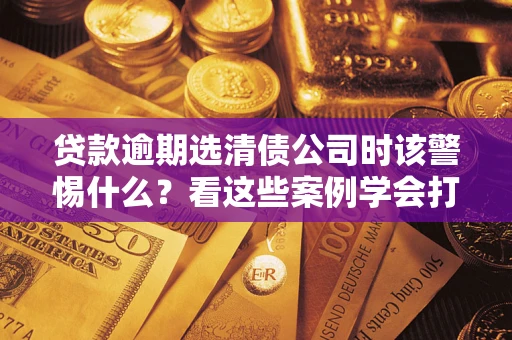 北京贷款逾期选清债公司时该警惕什么？看这些案例学会打翻身仗