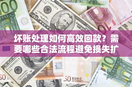 北京坏账处理如何高效回款？需要哪些合法流程避免损失扩大？