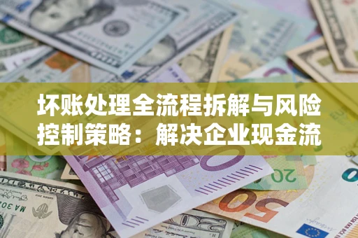 北京坏账处理全流程拆解与风险控制策略：解决企业现金流顽疾的实战指南
