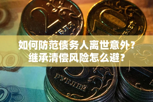北京如何防范债务人离世意外？继承清偿风险怎么避？