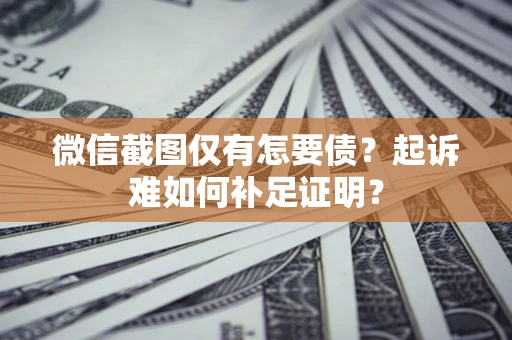 北京微信截图仅有怎要债？起诉难如何补足证明？