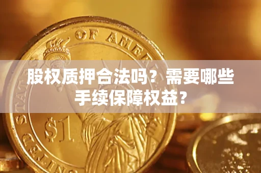 北京股权质押合法吗？需要哪些手续保障权益？