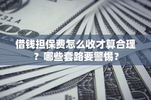 北京借钱担保费怎么收才算合理？哪些套路要警惕？