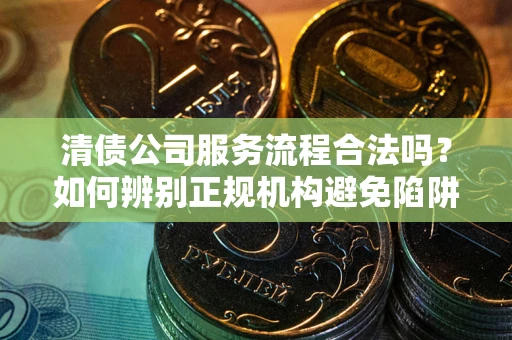 北京清债公司服务流程合法吗？如何辨别正规机构避免陷阱？