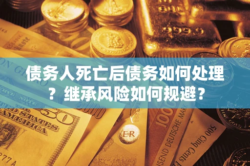 北京债务人死亡后债务如何处理？继承风险如何规避？