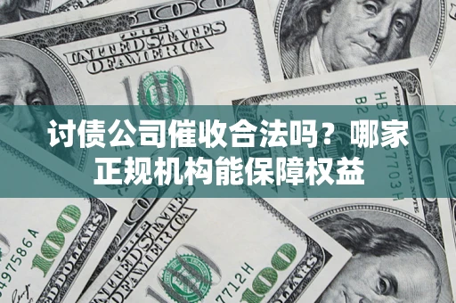 北京讨债公司催收合法吗？哪家正规机构能保障权益