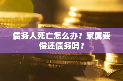 北京债务人死亡怎么办？家属要偿还债务吗？