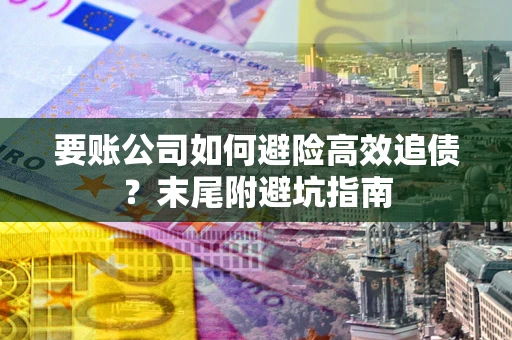 北京要账公司如何避险高效追债？末尾附避坑指南