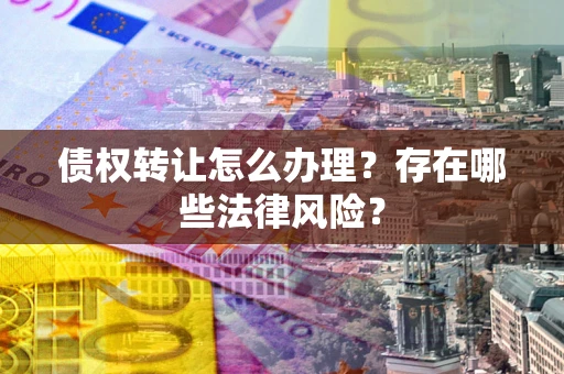 北京债权转让怎么办理？存在哪些法律风险？