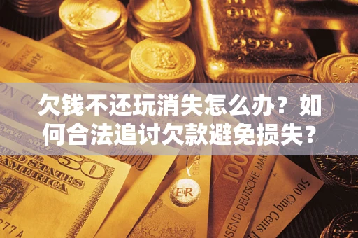 北京欠钱不还玩消失怎么办？如何合法追讨欠款避免损失？