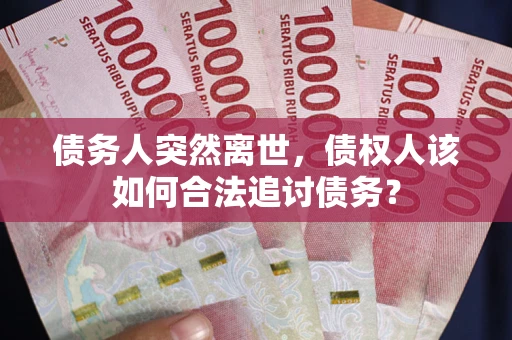 北京债务人突然离世，债权人该如何合法追讨债务？
