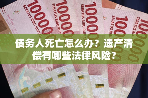 北京债务人死亡怎么办？遗产清偿有哪些法律风险？