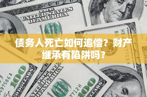 北京债务人死亡如何追偿？财产继承有陷阱吗？