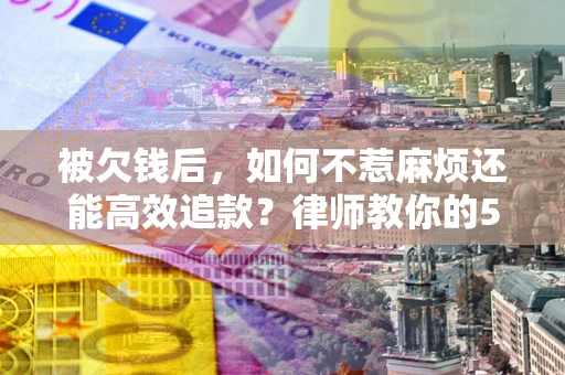 北京被欠钱后，如何不惹麻烦还能高效追款？律师教你的5步合法讨债法