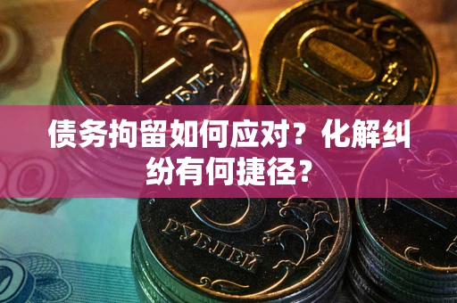 北京债务拘留如何应对？化解纠纷有何捷径？