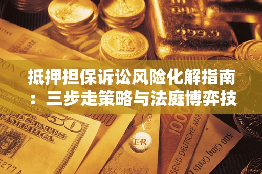北京抵押担保诉讼风险化解指南：三步走策略与法庭博弈技巧