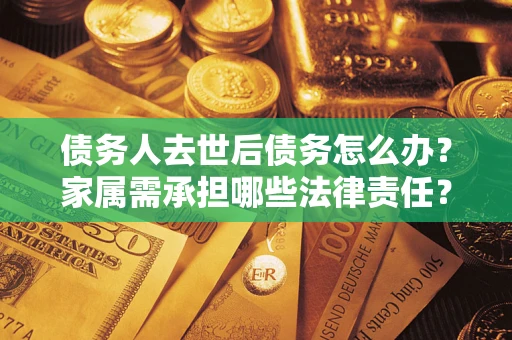 北京债务人去世后债务怎么办？家属需承担哪些法律责任？
