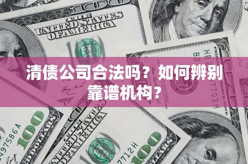 北京清债公司合法吗?如何辨别靠谱机构? 北京清债公司合法吗?如何辨别靠谱机构?