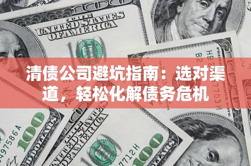 北京清债公司避坑指南：选对渠道，轻松化解债务危机