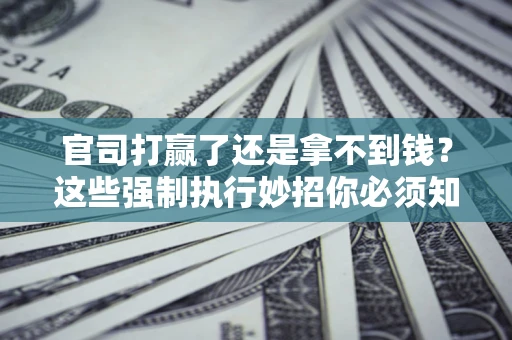 北京官司打赢了还是拿不到钱？这些强制执行妙招你必须知道