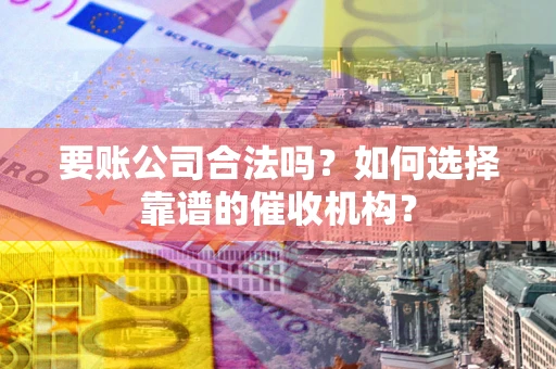北京要账公司合法吗？如何选择靠谱的催收机构？