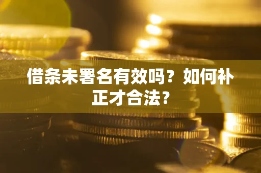 北京借条未署名有效吗？如何补正才合法？