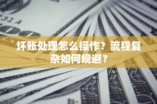 北京坏账处理怎么操作？流程复杂如何规避？