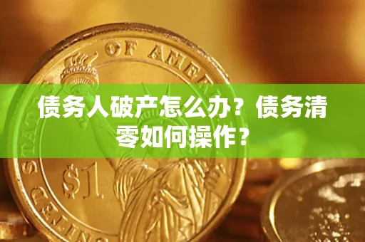 北京债务人破产怎么办？债务清零如何操作？