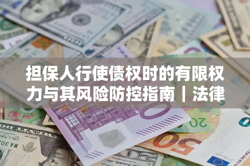 北京担保人行使债权时的有限权力与其风险防控指南｜法律实务解析