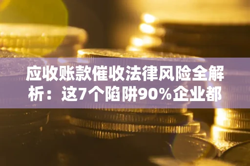 北京应收账款催收法律风险全解析：这7个陷阱90%企业都踩过（含合规应对指南）