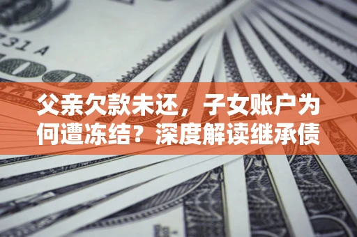 北京父亲欠款未还，子女账户为何遭冻结？深度解读继承债务迷局