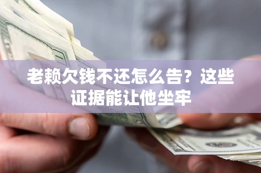 北京老赖欠钱不还怎么告？这些证据能让他坐牢