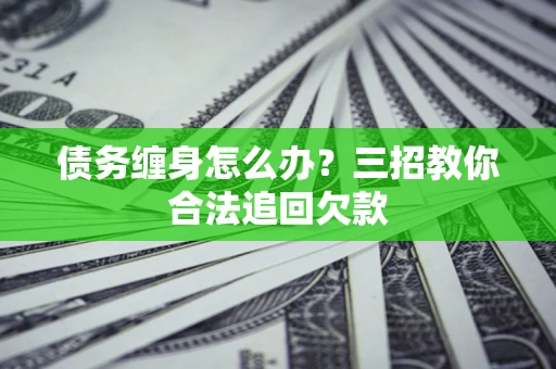 北京债务缠身怎么办？三招教你合法追回欠款