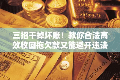 北京三招干掉坏账！教你合法高效收回拖欠款又能避开违法雷区