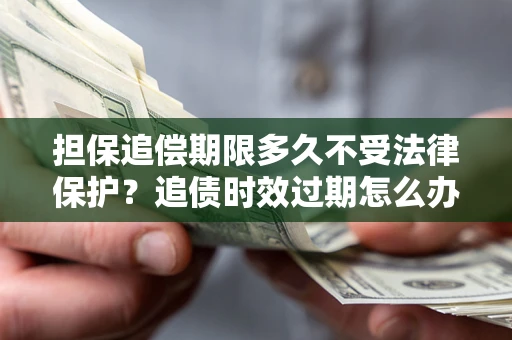 北京担保追偿期限多久不受法律保护？追债时效过期怎么办？