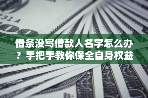 北京借条没写借款人名字怎么办？手把手教你保全自身权益