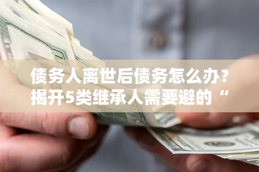 北京债务人离世后债务怎么办？揭开5类继承人需要避的“坑”