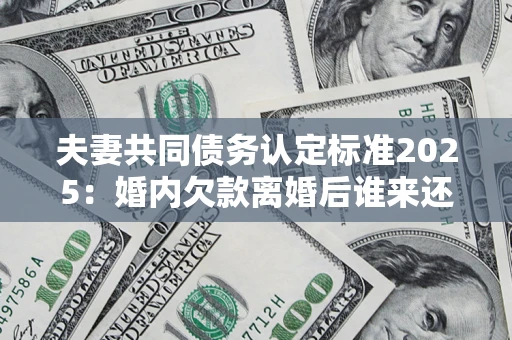 北京夫妻共同债务认定标准2025:婚内欠款离婚后谁来还? 北京夫妻共同债务认定标准2025:婚内欠款离婚后谁来还?