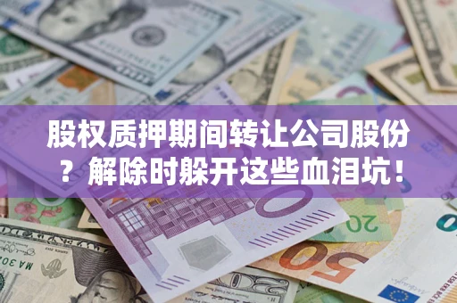 北京股权质押期间转让公司股份？解除时躲开这些血泪坑！