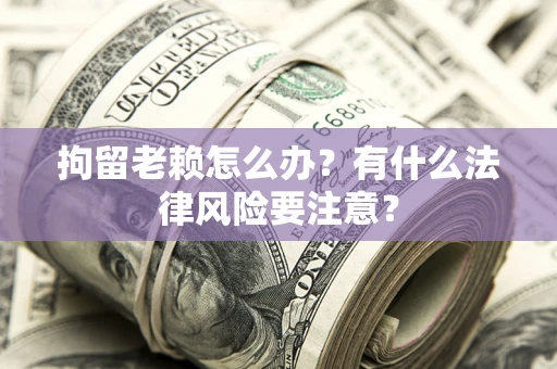 北京拘留老赖怎么办？有什么法律风险要注意？