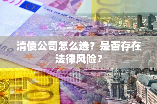 北京清债公司怎么选？是否存在法律风险？