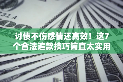 北京讨债不伤感情还高效！这7个合法追款技巧简直太实用