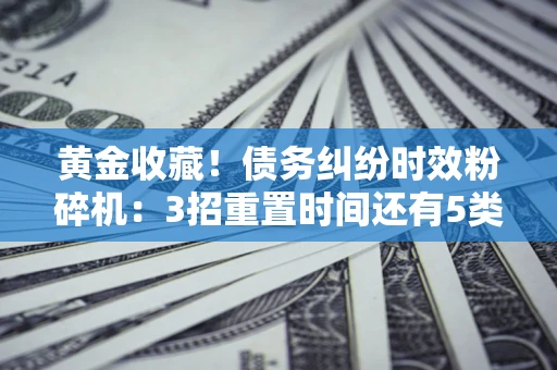 北京黄金收藏！债务纠纷时效粉碎机：3招重置时间还有5类不设年限的特殊债务