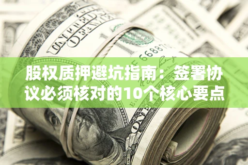 北京股权质押避坑指南:签署协议必须核对的10个核心要点 北京股权质押避坑指南:签署协议必须核对的10个核心要点
