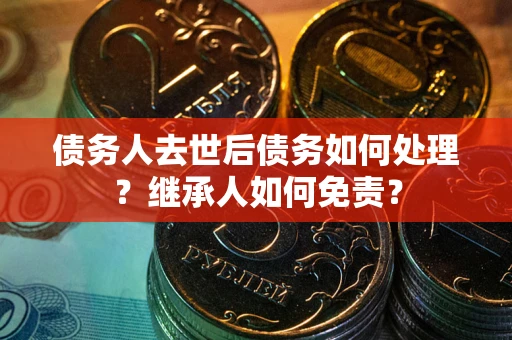 北京债务人去世后债务如何处理？继承人如何免责？