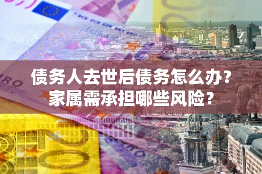 北京债务人去世后债务怎么办？家属需承担哪些风险？