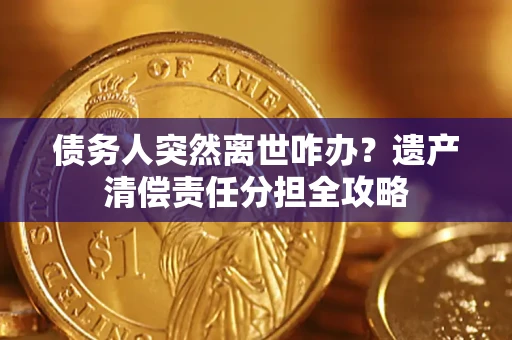 北京债务人突然离世咋办？遗产清偿责任分担全攻略